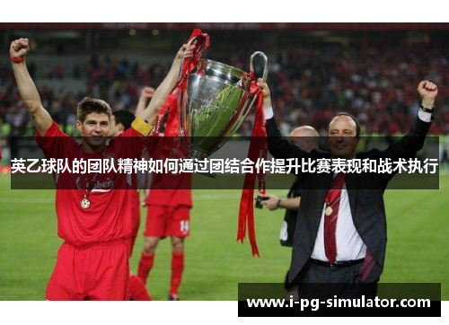 英乙球队的团队精神如何通过团结合作提升比赛表现和战术执行 英乙球队的团队精神如何通过团结合作提升比赛表现和战术执行