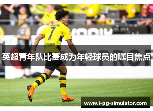 英超青年队比赛成为年轻球员的瞩目焦点