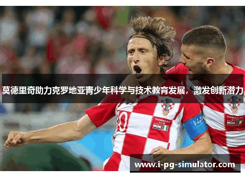 莫德里奇助力克罗地亚青少年科学与技术教育发展,激发创新潜力 莫德里奇助力克罗地亚青少年科学与技术教育发展,激发创新潜力