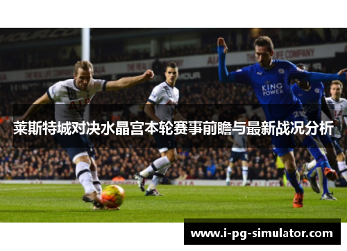 莱斯特城对决水晶宫本轮赛事前瞻与最新战况分析 莱斯特城对决水晶宫本轮赛事前瞻与最新战况分析