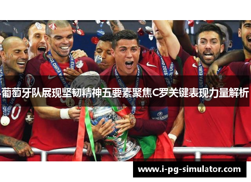 葡萄牙队展现坚韧精神五要素聚焦C罗关键表现力量解析