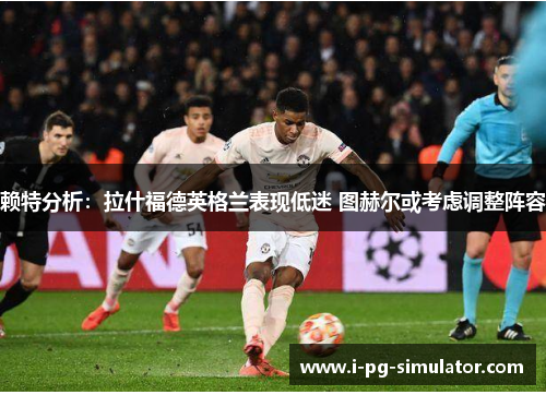 赖特分析:拉什福德英格兰表现低迷 图赫尔或考虑调整阵容 赖特分析:拉什福德英格兰表现低迷 图赫尔或考虑调整阵容