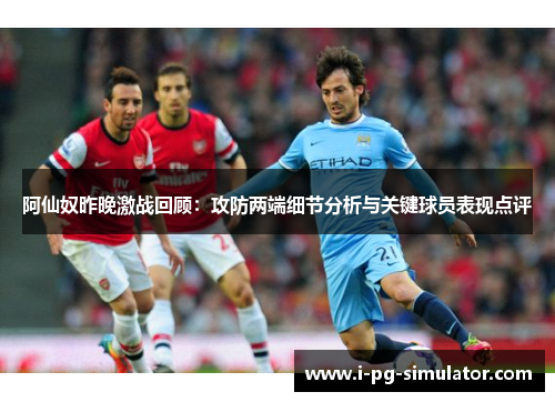 阿仙奴昨晚激战回顾：攻防两端细节分析与关键球员表现点评