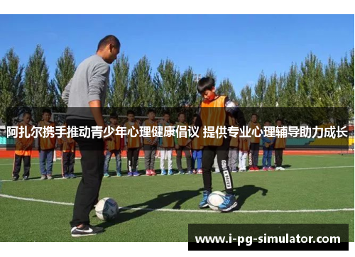 阿扎尔携手推动青少年心理健康倡议 提供专业心理辅导助力成长