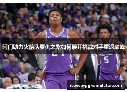 阿门助力火箭队复仇之路如何展开挑战对手重返巅峰