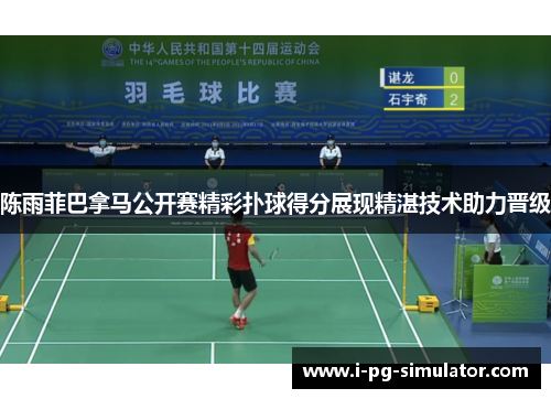 陈雨菲巴拿马公开赛精彩扑球得分展现精湛技术助力晋级