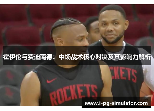 霍伊伦与费迪南德：中场战术核心对决及其影响力解析