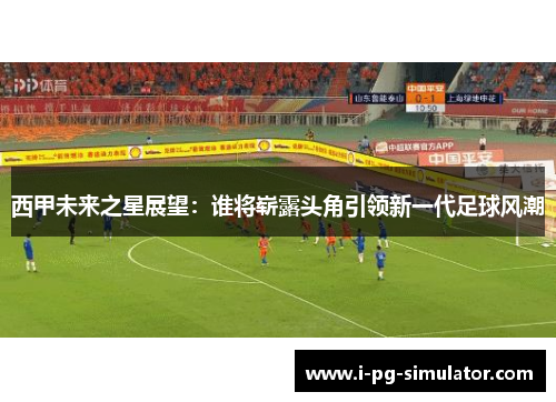 西甲未来之星展望：谁将崭露头角引领新一代足球风潮