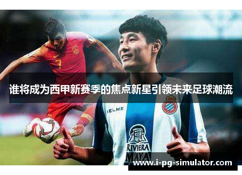 谁将成为西甲新赛季的焦点新星引领未来足球潮流