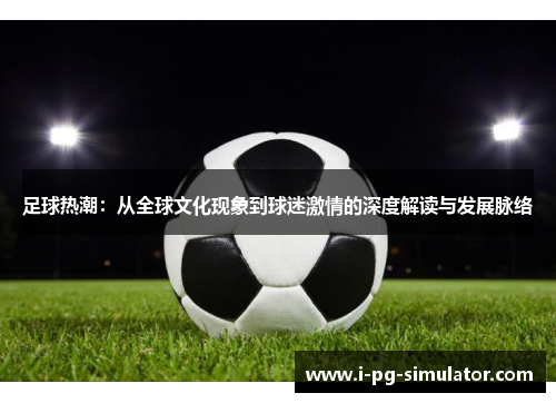 足球热潮：从全球文化现象到球迷激情的深度解读与发展脉络