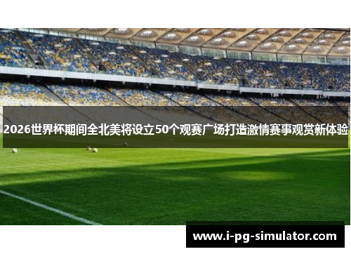 2026世界杯期间全北美将设立50个观赛广场打造激情赛事观赏新体验 2026世界杯期间全北美将设立50个观赛广场打造激情赛事观赏新体验