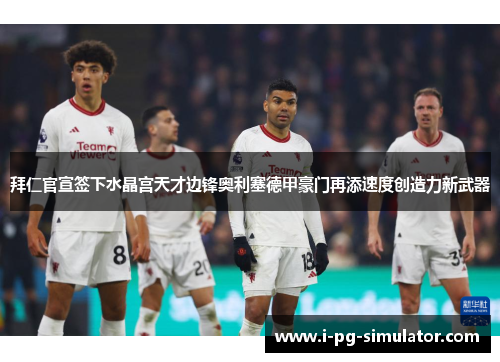 拜仁官宣签下水晶宫天才边锋奥利塞德甲豪门再添速度创造力新武器 拜仁官宣签下水晶宫天才边锋奥利塞德甲豪门再添速度创造力新武器