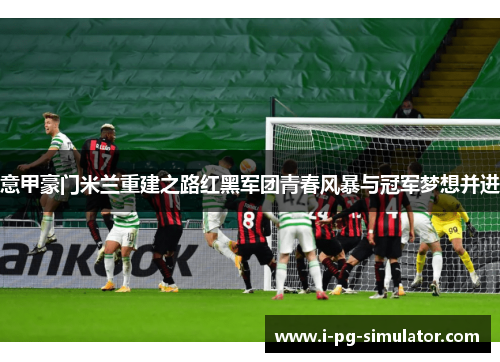 意甲豪门米兰重建之路红黑军团青春风暴与冠军梦想并进