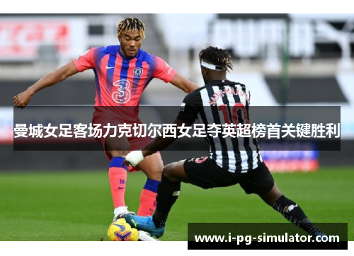 曼城女足客场力克切尔西女足夺英超榜首关键胜利 曼城女足客场力克切尔西女足夺英超榜首关键胜利