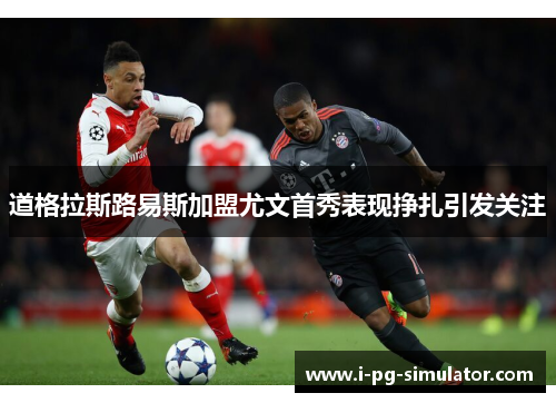 道格拉斯路易斯加盟尤文首秀表现挣扎引发关注 道格拉斯路易斯加盟尤文首秀表现挣扎引发关注