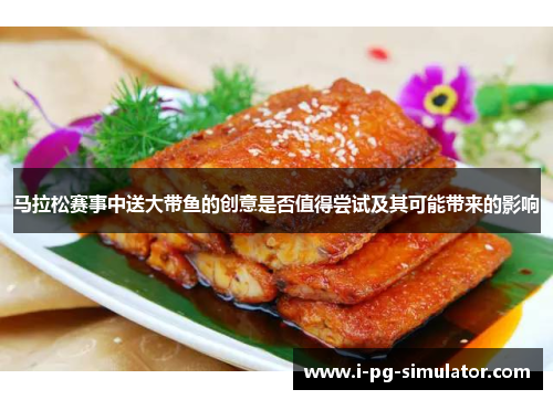 马拉松赛事中送大带鱼的创意是否值得尝试及其可能带来的影响