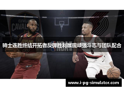 骑士连胜终结开拓者反弹胜利展现顽强斗志与团队配合