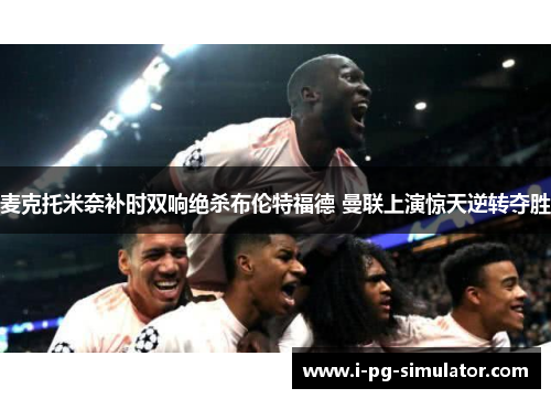 麦克托米奈补时双响绝杀布伦特福德 曼联上演惊天逆转夺胜