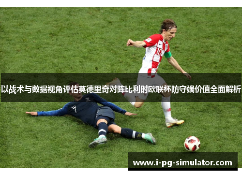 以战术与数据视角评估莫德里奇对阵比利时欧联杯防守端价值全面解析 以战术与数据视角评估莫德里奇对阵比利时欧联杯防守端价值全面解析