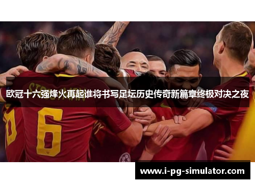 欧冠十六强烽火再起谁将书写足坛历史传奇新篇章终极对决之夜 欧冠十六强烽火再起谁将书写足坛历史传奇新篇章终极对决之夜