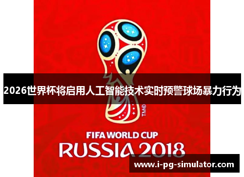2026世界杯将启用人工智能技术实时预警球场暴力行为 2026世界杯将启用人工智能技术实时预警球场暴力行为