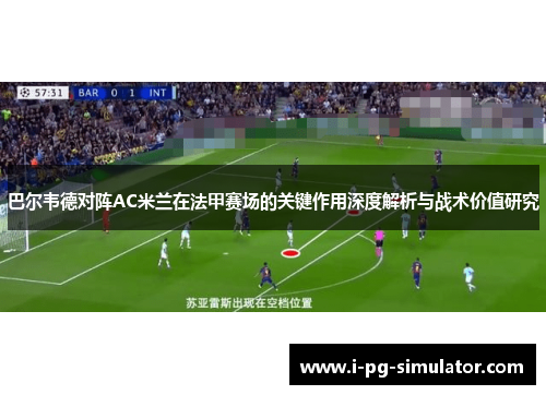 巴尔韦德对阵AC米兰在法甲赛场的关键作用深度解析与战术价值研究