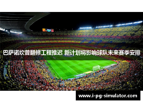 巴萨诺坎普翻修工程推迟 新计划将影响球队未来赛季安排