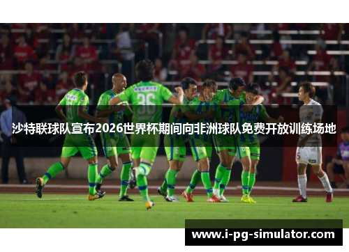 沙特联球队宣布2026世界杯期间向非洲球队免费开放训练场地 沙特联球队宣布2026世界杯期间向非洲球队免费开放训练场地