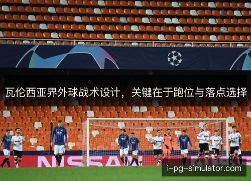 瓦伦西亚界外球战术设计，关键在于跑位与落点选择