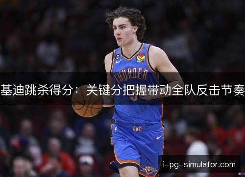 基迪跳杀得分:关键分把握带动全队反击节奏 基迪跳杀得分:关键分把握带动全队反击节奏